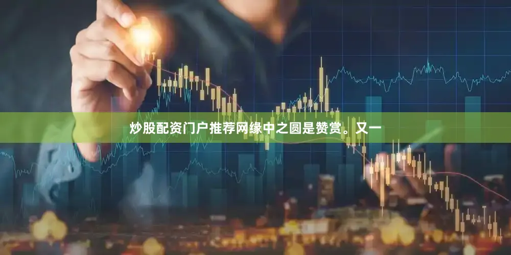 炒股配资门户推荐网缘中之圆是赞赏。又一