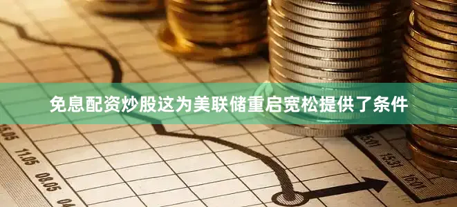 免息配资炒股这为美联储重启宽松提供了条件