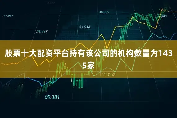 股票十大配资平台持有该公司的机构数量为1435家