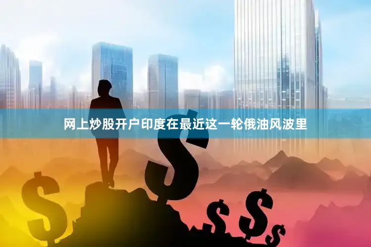 网上炒股开户印度在最近这一轮俄油风波里