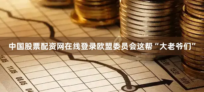中国股票配资网在线登录欧盟委员会这帮“大老爷们”