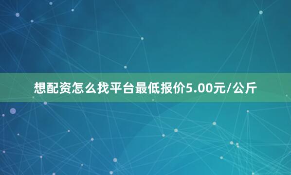 想配资怎么找平台最低报价5.00元/公斤