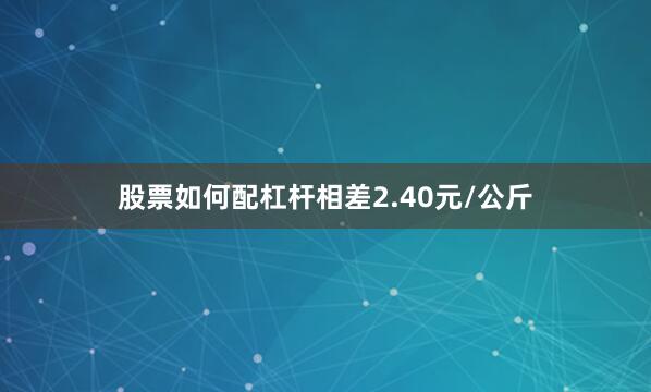 股票如何配杠杆相差2.40元/公斤