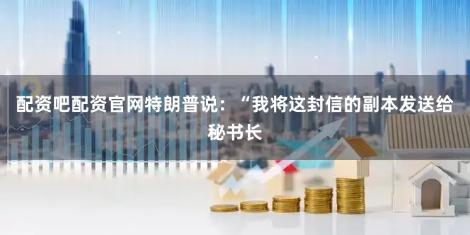 配资吧配资官网　　特朗普说：“我将这封信的副本发送给秘书长