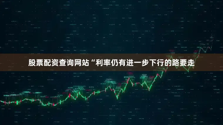 股票配资查询网站　　“利率仍有进一步下行的路要走