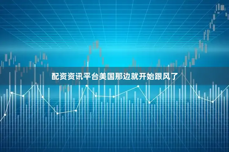 配资资讯平台美国那边就开始跟风了
