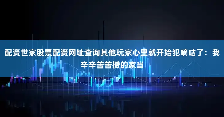 配资世家股票配资网址查询其他玩家心里就开始犯嘀咕了：我辛辛苦苦攒的家当